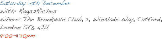Saturday 15th December
With: Rags2Riches
Where: The Brookdale Club, 3, Winslade Way, Catford, London SE6 4JU
9:00-11:30pm