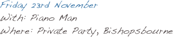Friday 23rd November
With: Piano Man
Where: Private Party, Bishopsbourne