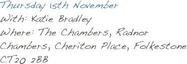 Thursday 15th November
With: Katie Bradley
Where: The Chambers, Radnor 
Chambers, Cheriton Place, Folkestone 
CT20 2BB